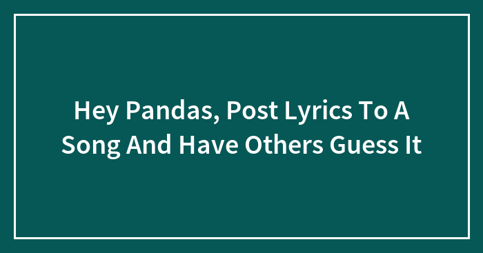 Hey Pandas, Post Lyrics To A Song And Have Others Guess It (Closed)