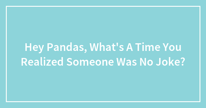 Hey Pandas, What’s A Time You Realized Someone Was No Joke? (Closed)