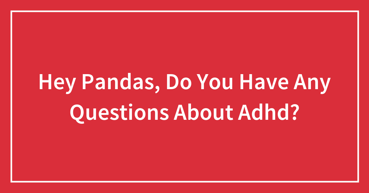 Hey Pandas Do You Have Any Questions About Adhd Closed Bored Panda