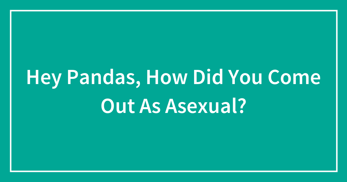 Hey Pandas How Did You Come Out As Asexual Closed Bored Panda 2681