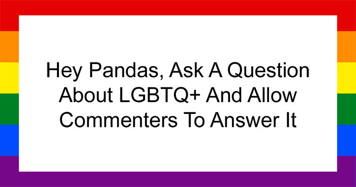 Hey Pandas, Ask A Question About LGBTQ+ And Allow Commenters To Answer It (Closed)