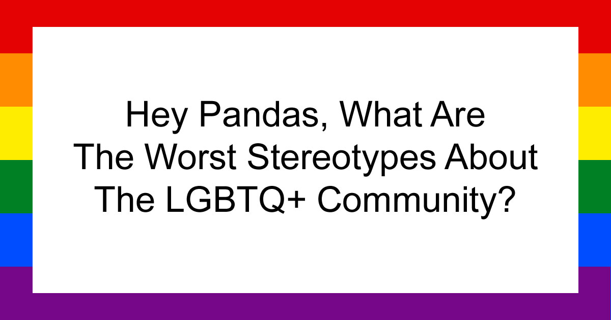 Hey Pandas, What Are The Worst Stereotypes About The LGBTQ+ Community? (Closed)