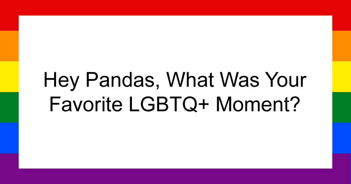 Hey Pandas, What Was Your Favorite LGBTQ+ Moment? (Closed)