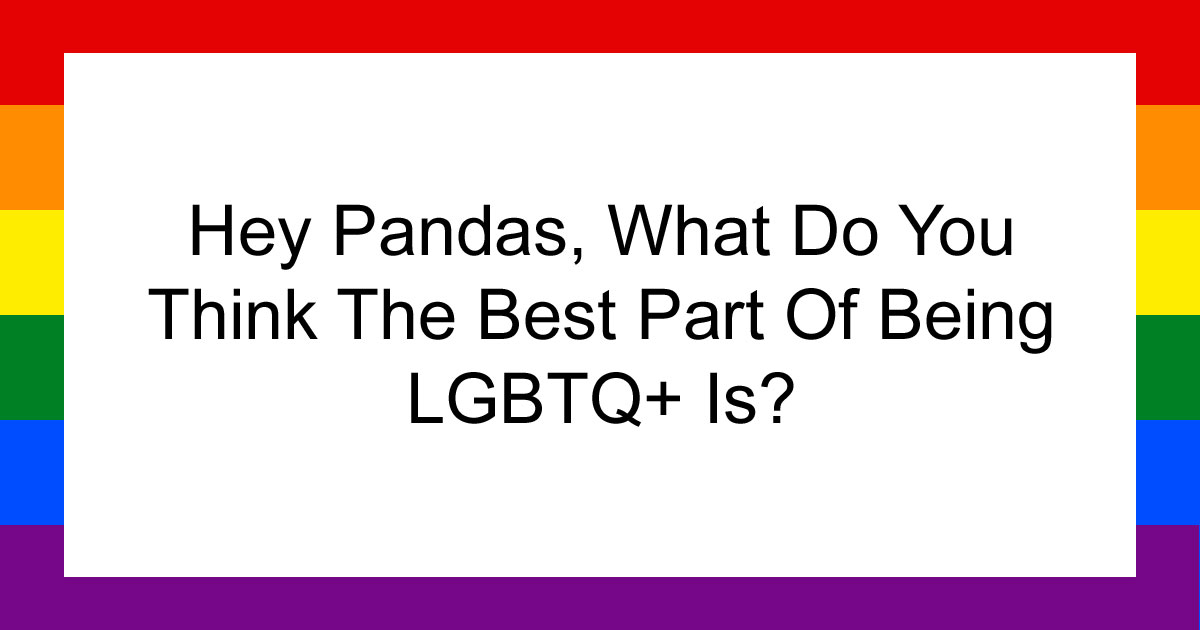 Hey Pandas, What Do You Think The Best Part Of Being LGBTQ+ Is? (Closed)