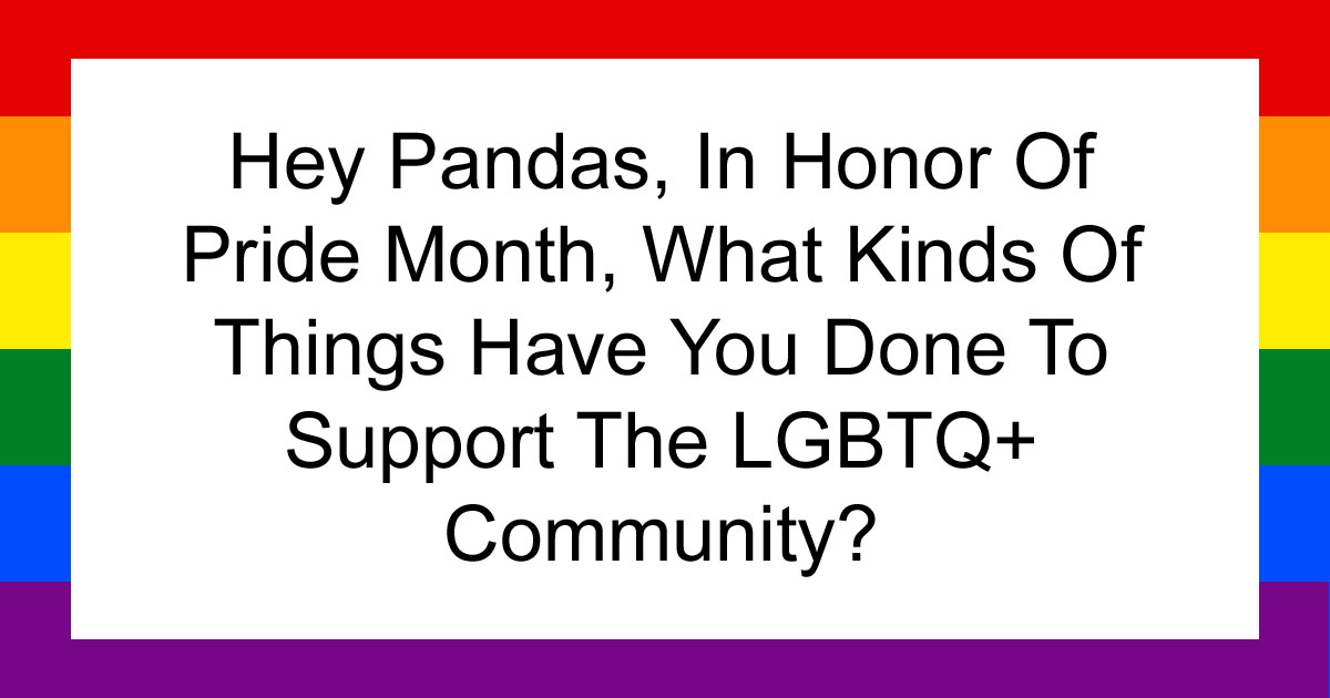 Hey Pandas, In Honor Of Pride Month, What Kinds Of Things Have You Done To Support The LGBTQ+ Community? (Closed)