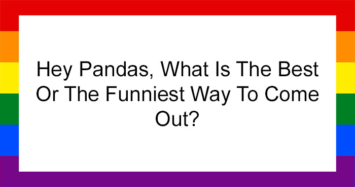 Hey Pandas, What Is The Best Or The Funniest Way To Come Out? (Closed)