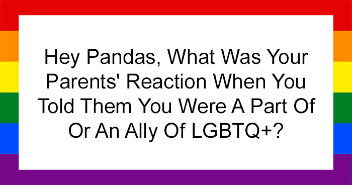 Hey Pandas, What Was Your Parents’ Reaction When You Told Them You Were A Part Of Or An Ally Of LGBTQ+? (Closed)