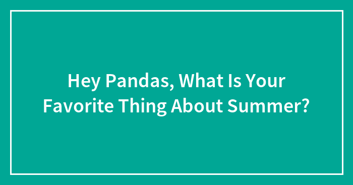 Hey Pandas, What Is Your Favorite Thing About Summer? (Closed)