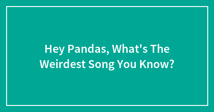 Hey Pandas, What’s The Weirdest Song You Know? (Closed)