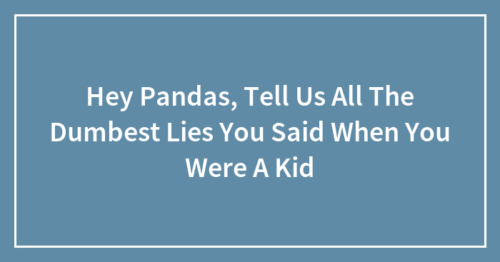 Hey Pandas, Tell Us All The Dumbest Lies You Said When You Were A Kid (Closed)