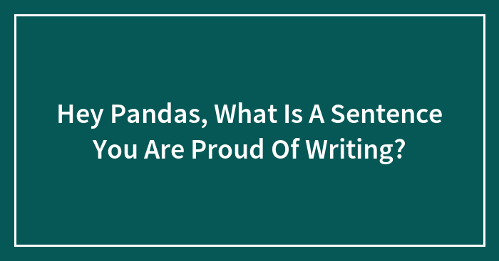 Hey Pandas, What Is A Sentence You Are Proud Of Writing? (Closed)