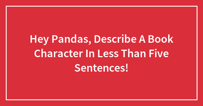 Hey Pandas, Describe A Book Character In Less Than Five Sentences! (Closed)