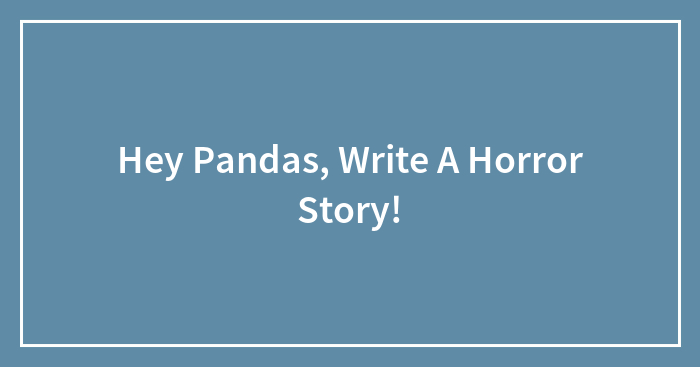 Hey Pandas, Write A Horror Story! (Closed)