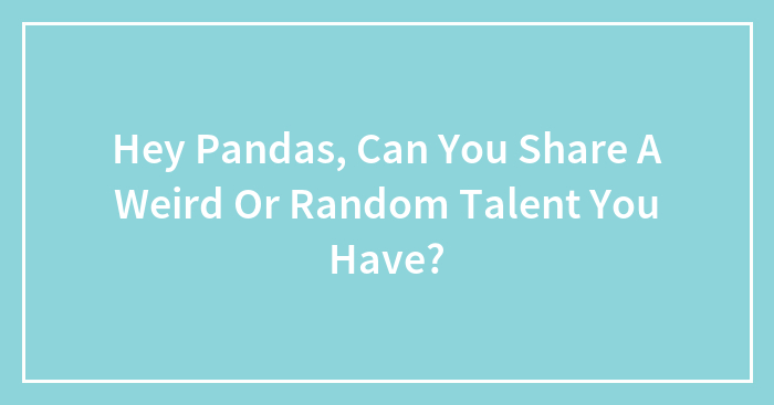 Hey Pandas, Can You Share A Weird Or Random Talent You Have? (Closed)