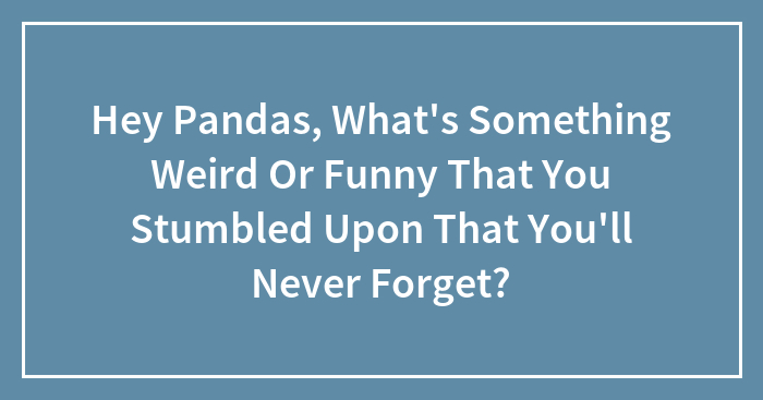 Hey Pandas, What’s Something Weird Or Funny That You Stumbled Upon That You’ll Never Forget? (Closed)