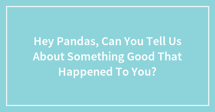 Hey Pandas, Can You Tell Us About Something Good That Happened To You? (Closed)