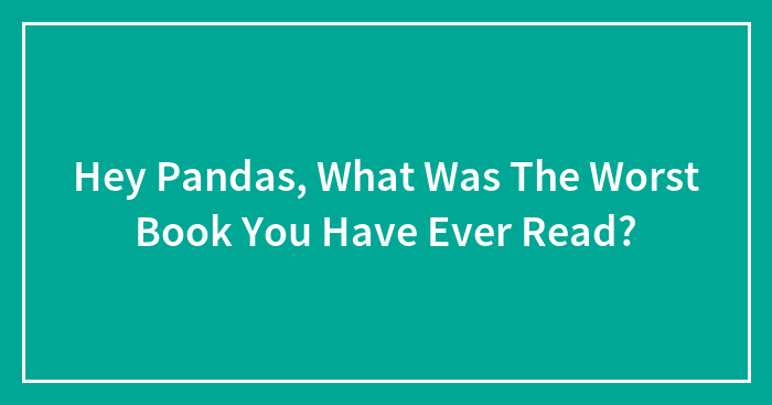 Hey Pandas, What Was The Worst Book You Have Ever Read?