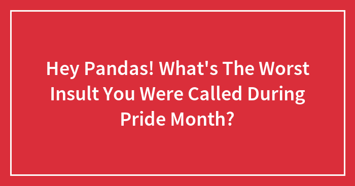 Hey Pandas! What’s The Worst Insult You Were Called During Pride Month? (Closed)