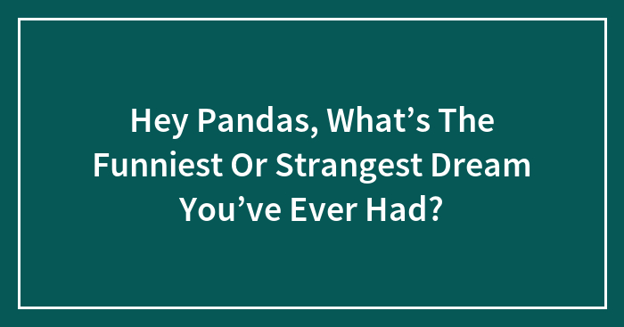 Hey Pandas, What’s The Funniest Or Strangest Dream You’ve Ever Had? (Closed)