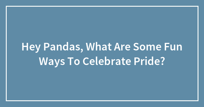 Hey Pandas, What Are Some Fun Ways To Celebrate Pride? (Closed)