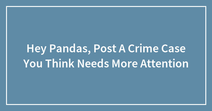 Hey Pandas, Post A Crime Case You Think Needs More Attention (Closed)