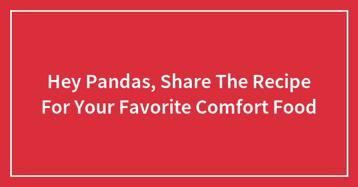 Hey Pandas, Share The Recipe For Your Favorite Comfort Food (Closed)