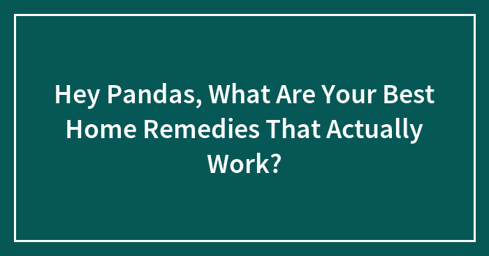 Hey Pandas, What Are Your Best Home Remedies That Actually Work? (Closed)