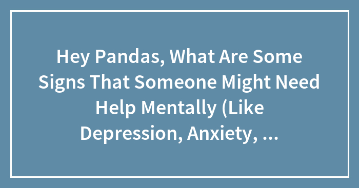 Hey Pandas, What Are Some Signs That Someone Might Need Help Mentally (Like Depression, Anxiety, And The Like)?