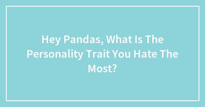 Hey Pandas, What Is The Personality Trait You Hate The Most?