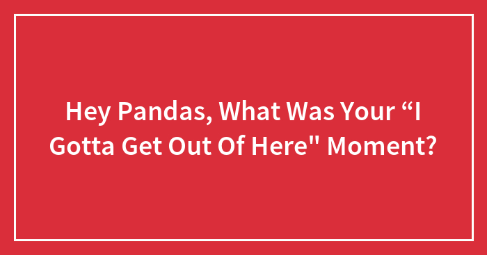 Hey Pandas, What Was Your “I Gotta Get Out Of Here” Moment? (Closed)