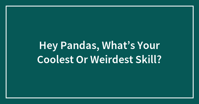 Hey Pandas, What’s Your Coolest Or Weirdest Skill? (Closed)