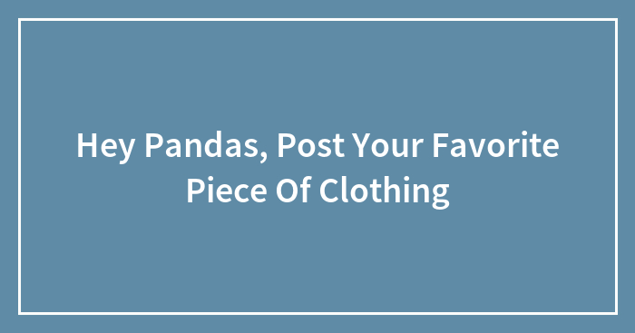 Hey Pandas, Post Your Favorite Piece Of Clothing (Closed)