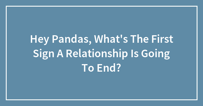 Hey Pandas, What’s The First Sign A Relationship Is Going To End?