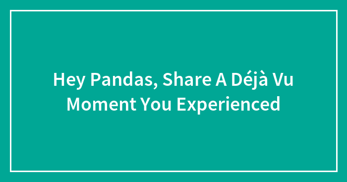 Hey Pandas, Share A Déjà Vu Moment You Experienced (Closed)