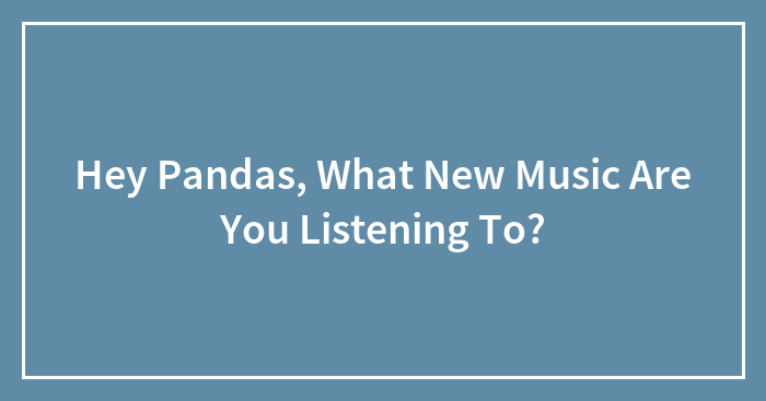 Hey Pandas, What New Music Are You Listening To? (Closed)