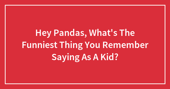 Hey Pandas, What’s The Funniest Thing You Remember Saying As A Kid? (Closed)