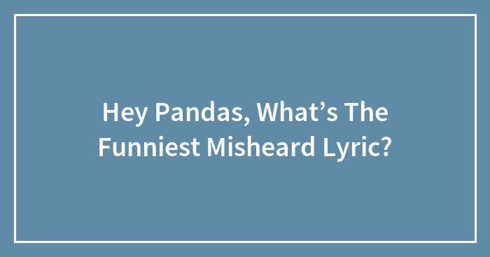 Hey Pandas, What’s The Funniest Misheard Lyric? (Closed)