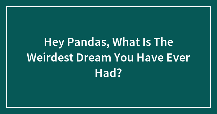 Hey Pandas, What Is The Weirdest Dream You Have Ever Had? (Closed)