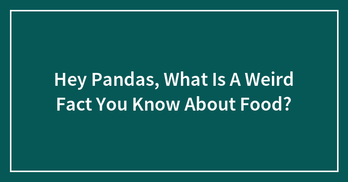 Hey Pandas, What Is A Weird Fact You Know About Food? (Closed)