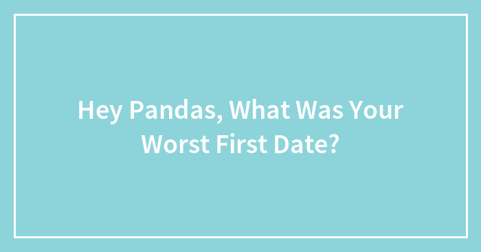 Hey Pandas, What Was Your Worst First Date? (Closed)