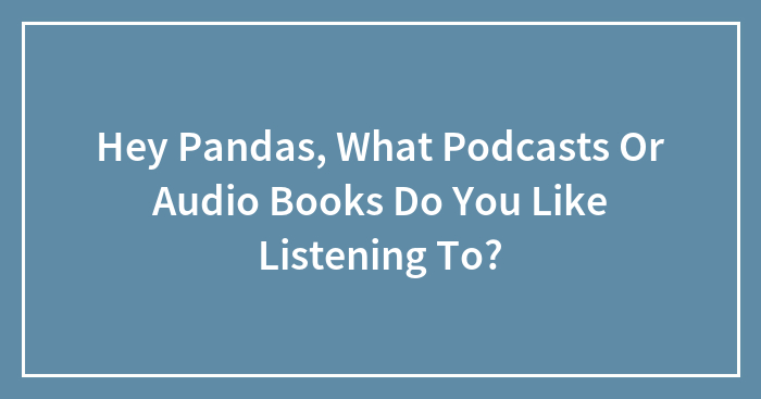 Hey Pandas, What Podcasts Or Audio Books Do You Like Listening To? (Closed)