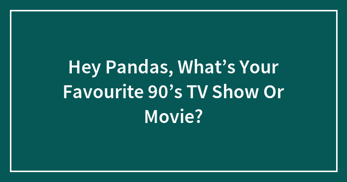 Hey Pandas, What’s Your Favourite 90’s TV Show Or Movie? (Closed)