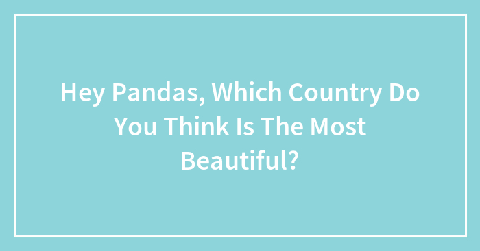 Hey Pandas, Which Country Do You Think Is The Most Beautiful? (Closed)