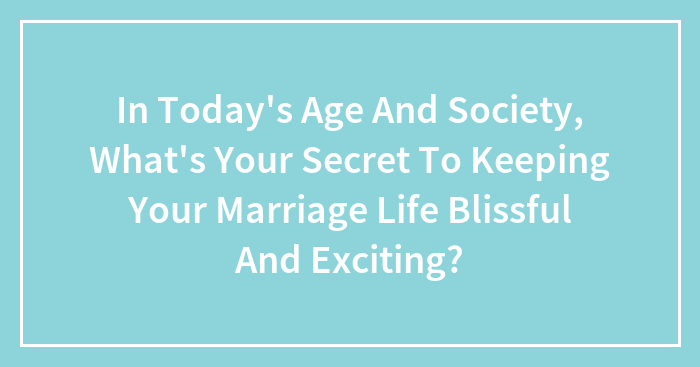 Hey Pandas, In Today’s Age And Society, What’s Your Secret To Keeping Your Marriage Life Blissful And Exciting? (Closed)