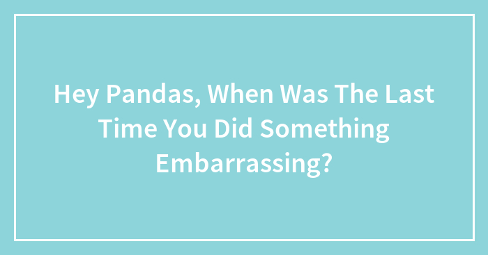 Hey Pandas, When Was The Last Time You Did Something Embarrassing? (Closed)