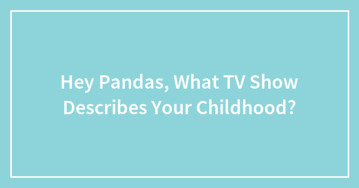 Hey Pandas, What TV Show Describes Your Childhood? (Closed)