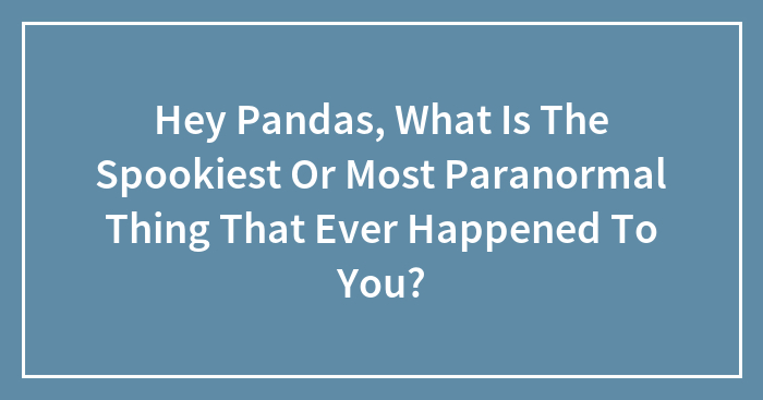 Hey Pandas, What Is The Spookiest Or Most Paranormal Thing That Ever Happened To You? (Closed)