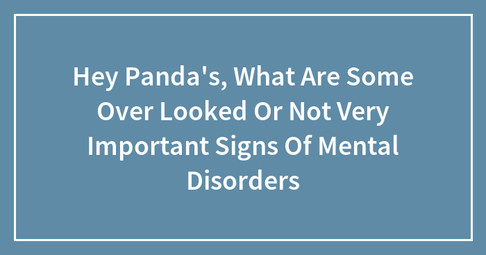 Hey Pandas, What Are Some Overlooked Or Not Very Important Signs Of Mental Disorders?