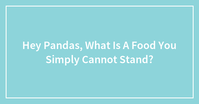 Hey Pandas, What Is A Food You Simply Cannot Stand?