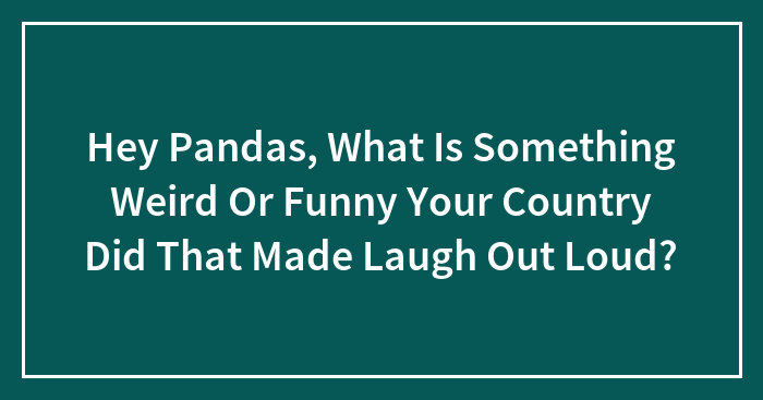 Hey Pandas, What Is Something Weird Or Funny Your Country Did That Made Laugh Out Loud?